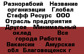 Разнорабоий › Название организации ­ Глобал Стафф Ресурс, ООО › Отрасль предприятия ­ Другое › Минимальный оклад ­ 40 000 - Все города Работа » Вакансии   . Амурская обл.,Благовещенск г.